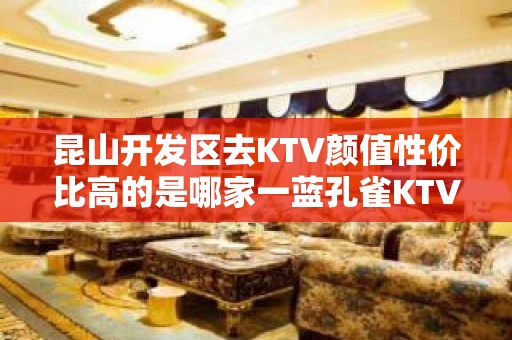 昆山开发区去KTV颜值性价比高的是哪家一蓝孔雀KTV