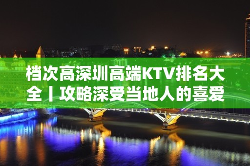 档次高深圳高端KTV排名大全丨攻略深受当地人的喜爱