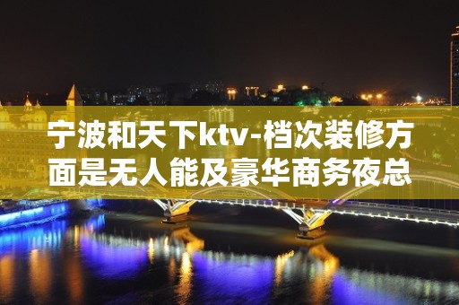 宁波和天下ktv-档次装修方面是无人能及豪华商务夜总会