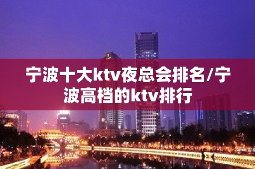 宁波十大ktv夜总会排名/宁波高档的ktv排行