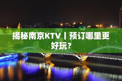 揭秘﻿南京KTV丨预订哪里更好玩？