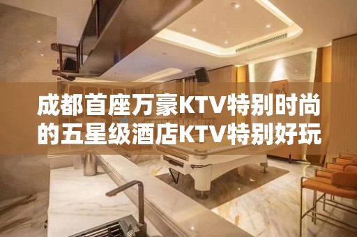 成都首座万豪KTV特别时尚的五星级酒店KTV特别好玩