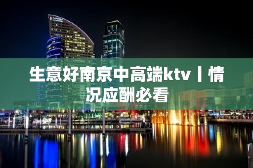 生意好﻿南京中高端ktv丨情况应酬必看