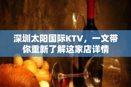 深圳太阳国际KTV，一文带你重新了解这家店详情