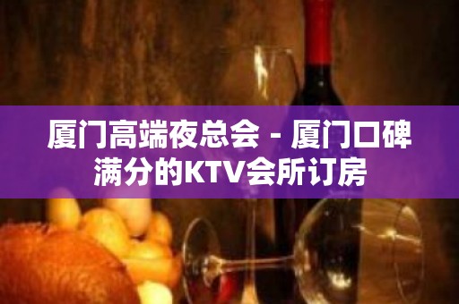 厦门高端夜总会－厦门口碑满分的KTV会所订房