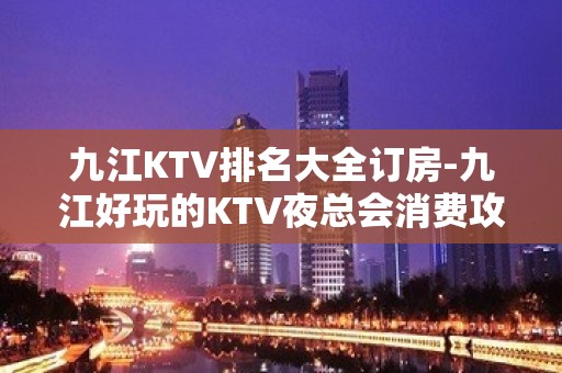 九江KTV排名大全订房-九江好玩的KTV夜总会消费攻略介绍