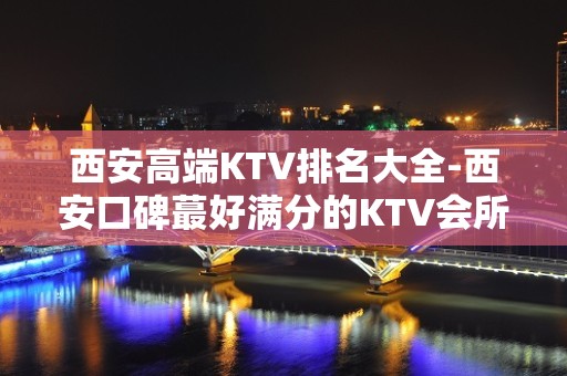 西安高端KTV排名大全-西安口碑蕞好满分的KTV会所预定