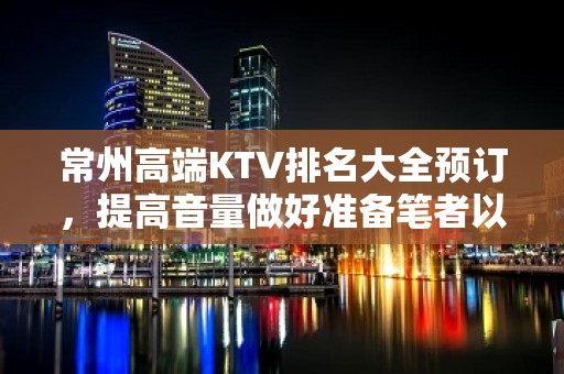 常州高端KTV排名大全预订，提高音量做好准备笔者以为你总结好