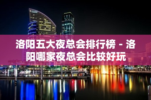 洛阳五大夜总会排行榜－洛阳哪家夜总会比较好玩