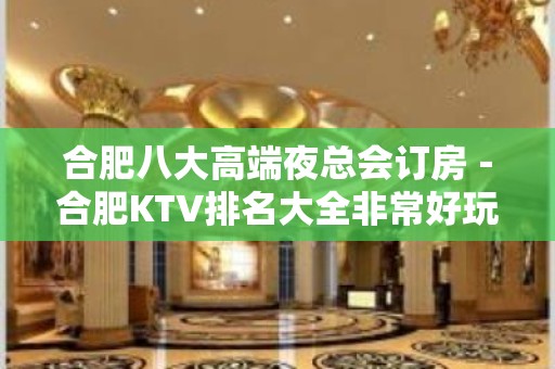 合肥八大高端夜总会订房－合肥KTV排名大全非常好玩