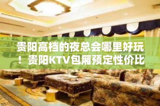 贵阳高档的夜总会哪里好玩！贵阳KTV包厢预定性价比高