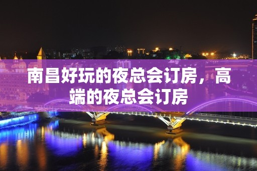 南昌好玩的夜总会订房，高端的夜总会订房