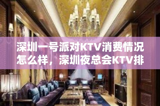 深圳一号派对KTV消费情况怎么样，深圳夜总会KTV排名大全一体