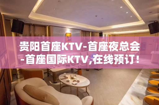 贵阳首座KTV-首座夜总会-首座国际KTV,在线预订！