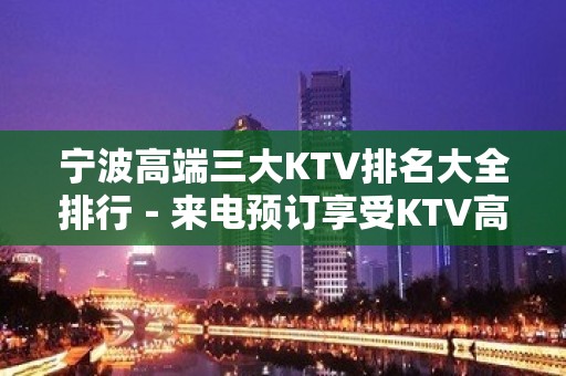 宁波高端三大KTV排名大全排行－来电预订享受KTV高档服务