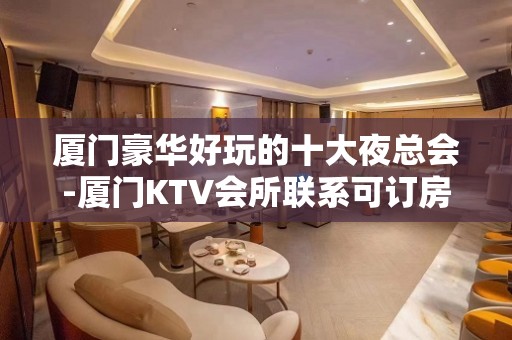 厦门豪华好玩的十大夜总会-厦门KTV会所联系可订房