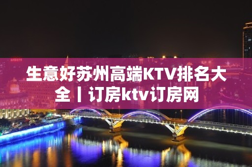 生意好苏州高端KTV排名大全丨订房ktv订房网