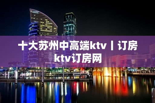 十大苏州中高端ktv丨订房ktv订房网