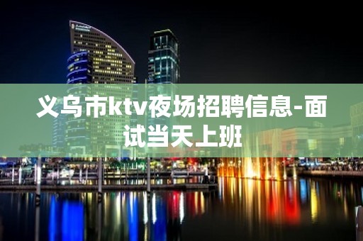 义乌市ktv夜场招聘信息-面试当天上班