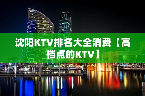 沈阳KTV排名大全消费【高档点的KTV】