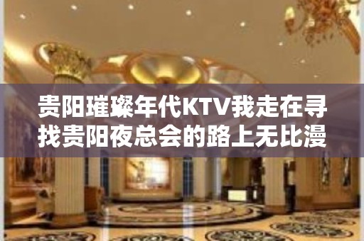 贵阳璀璨年代KTV我走在寻找贵阳夜总会的路上无比漫长