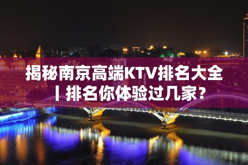 揭秘﻿南京高端KTV排名大全丨排名你体验过几家？