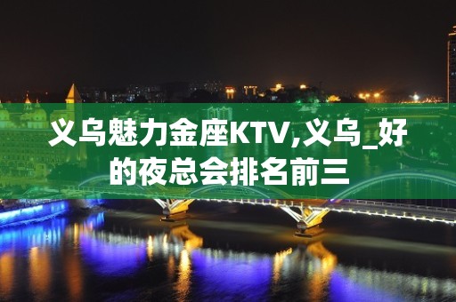 义乌魅力金座KTV,义乌_好的夜总会排名前三