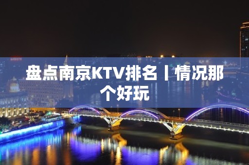 盘点﻿南京KTV排名丨情况那个好玩