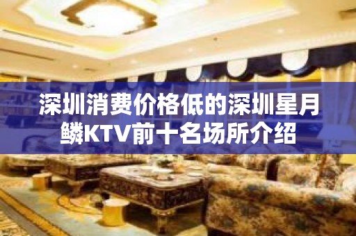 深圳消费价格低的深圳星月鳞KTV前十名场所介绍