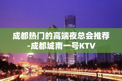 成都热门的高端夜总会推荐-成都城南一号KTV