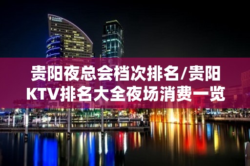 贵阳夜总会档次排名/贵阳KTV排名大全夜场消费一览