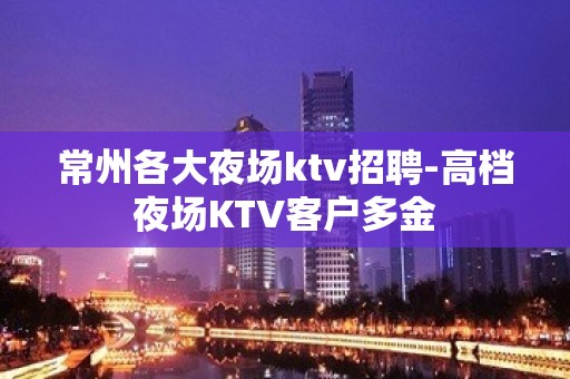 常州各大夜场ktv招聘-高档夜场KTV客户多金