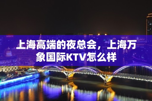 上海高端的夜总会，上海万象国际KTV怎么样