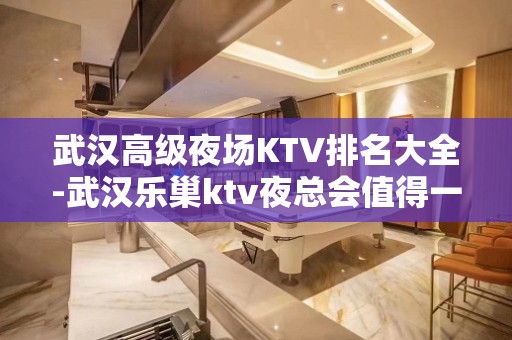 武汉高级夜场KTV排名大全-武汉乐巢ktv夜总会值得一去！