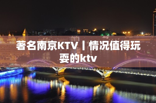 著名﻿南京KTV丨情况值得玩耍的ktv