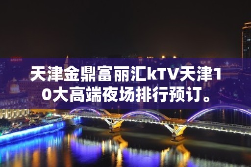 天津金鼎富丽汇kTV天津10大高端夜场排行预订。