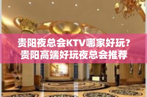 贵阳夜总会KTV哪家好玩？贵阳高端好玩夜总会推荐