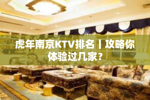 虎年﻿南京KTV排名丨攻略你体验过几家？