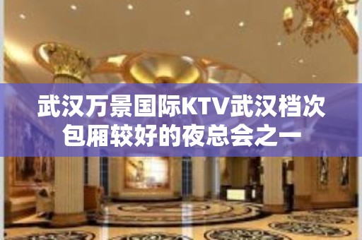 武汉万景国际KTV武汉档次包厢较好的夜总会之一