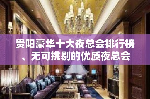 贵阳豪华十大夜总会排行榜、无可挑剔的优质夜总会