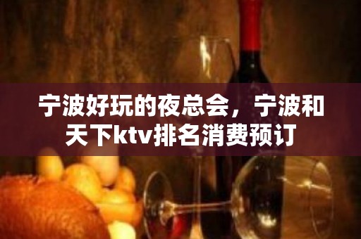 宁波好玩的夜总会，宁波和天下ktv排名消费预订