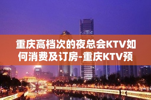 重庆高档次的夜总会KTV如何消费及订房-重庆KTV预定