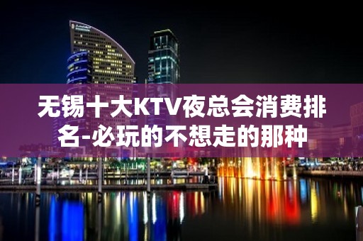 无锡十大KTV夜总会消费排名-必玩的不想走的那种