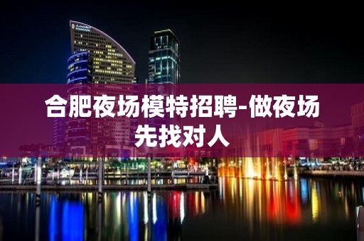 合肥夜场模特招聘-做夜场先找对人