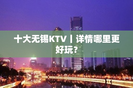 十大无锡KTV丨详情哪里更好玩？