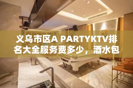 义乌市区A PARTYKTV排名大全服务费多少，酒水包厢价格。