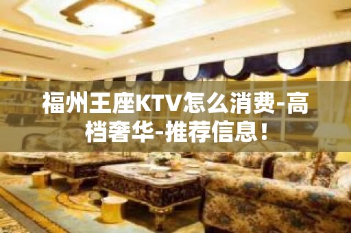 福州王座KTV怎么消费-高档奢华-推荐信息！