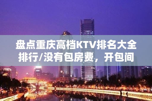 盘点重庆高档KTV排名大全排行/没有包房费，开包间就送酒