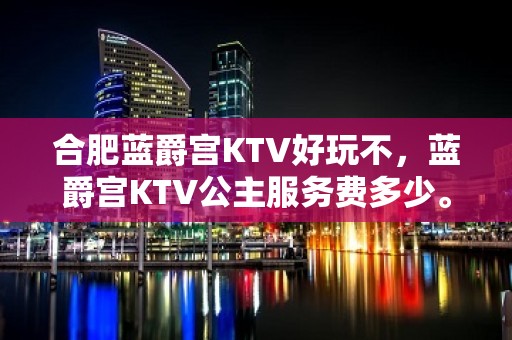 合肥蓝爵宫KTV好玩不，蓝爵宫KTV公主服务费多少。