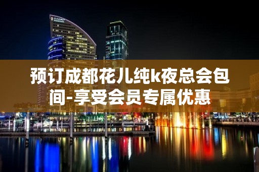 预订成都花儿纯k夜总会包间-享受会员专属优惠